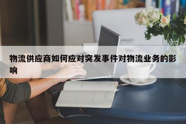 物流供应商如何应对突发事件对物流业务的影响_jn江南体育