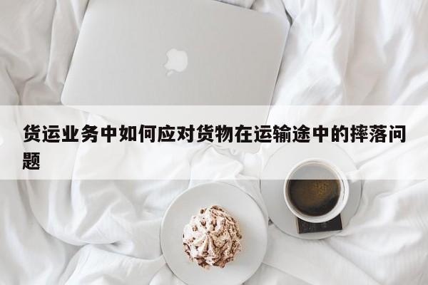 货运业务中如何应对货物在运输途中的摔落问题_jn江南体育