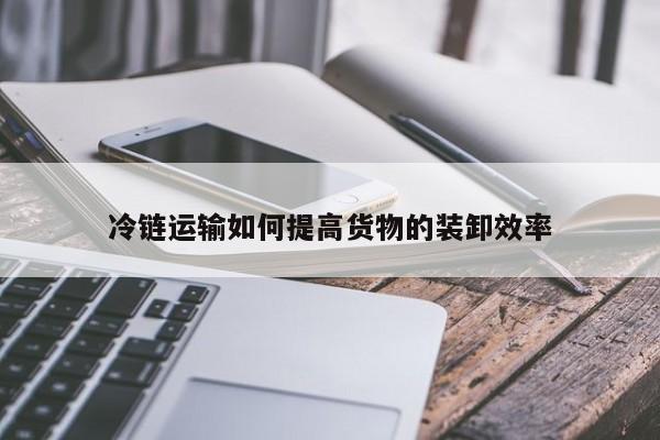 jn江南体育登录入口：冷链运输如何提高货物的装卸效率