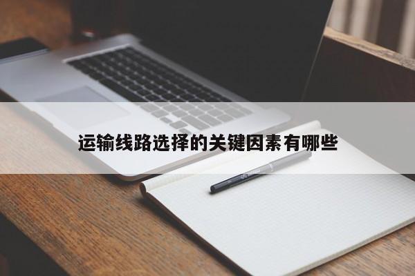 运输线路选择的关键因素有哪些：jn江南体育登录入口