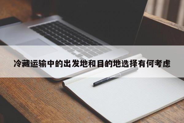 jn江南体育登录入口|冷藏运输中的出发地和目的地选择有何考虑