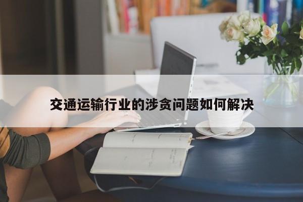 交通运输行业的涉贪问题如何解决|jn江南体育登录入口