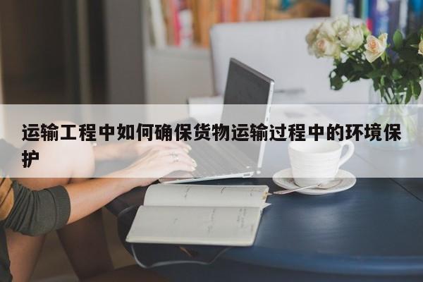 jn江南体育登录入口_运输工程中如何确保货物运输过程中的环境保护