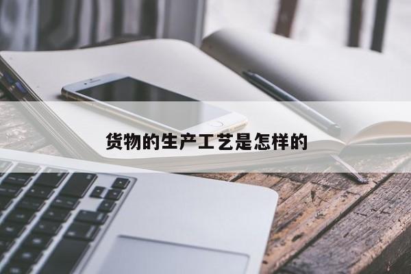 【jn江南体育登录入口】货物的生产工艺是怎样的