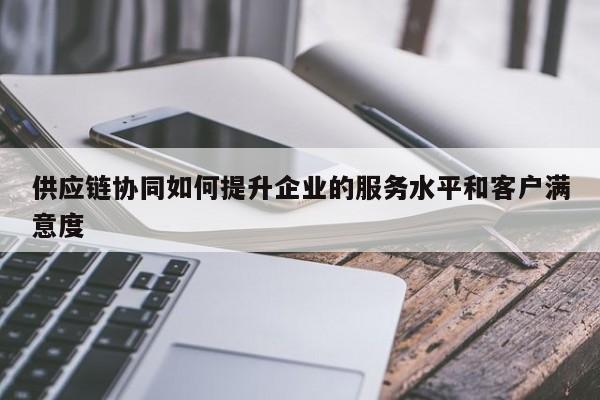 jn江南体育登录入口-供应链协同如何提升企业的服务水平和客户满意度