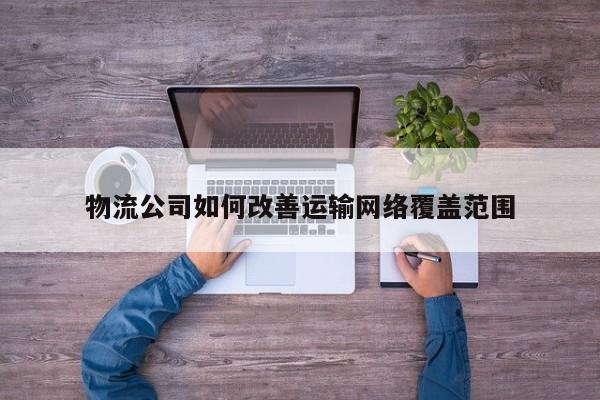 jn江南体育|物流公司如何改善运输网络覆盖范围