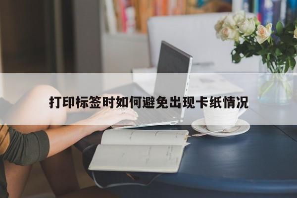 jn江南体育_打印标签时如何避免出现卡纸情况