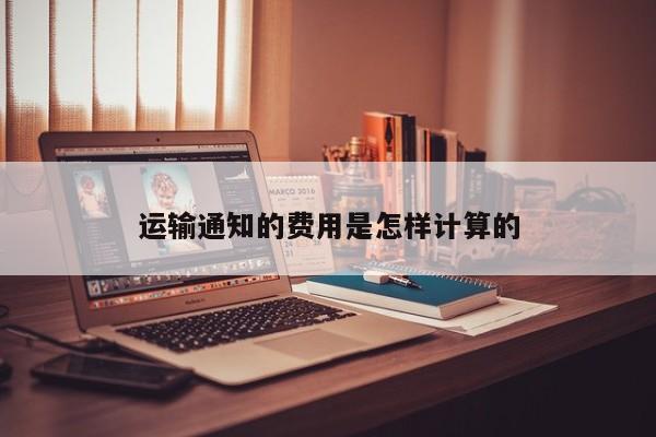 jn江南体育登录入口-运输通知的费用是怎样计算的