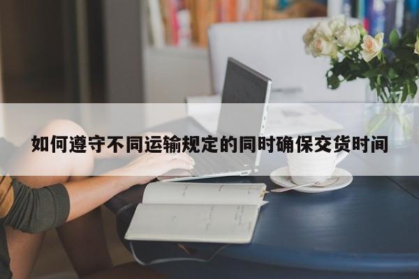 如何遵守不同运输规定的同时确保交货时间：jn江南体育登录入口