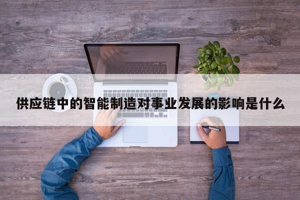 【jn江南体育登录入口】供应链中的智能制造对事业发展的影响是什么